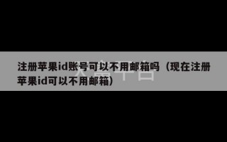 注册苹果id账号可以不用邮箱吗（现在注册苹果id可以不用邮箱）