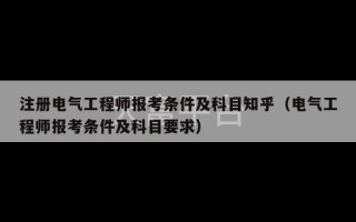 注册电气工程师报考条件及科目知乎（电气工程师报考条件及科目要求）