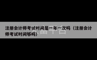 注册会计师考试时间是一年一次吗（注册会计师考试时间够吗）