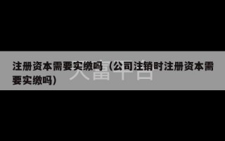 注册资本需要实缴吗（公司注销时注册资本需要实缴吗）