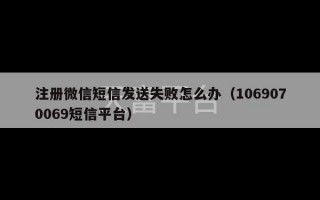 注册微信短信发送失败怎么办（1069070069短信平台）