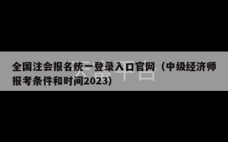 全国注会报名统一登录入口官网（中级经济师报考条件和时间2023）