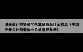 注册会计师协会非执业会员是什么意思（中国注册会计师非执业会员管理办法）