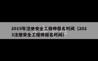 2019年注册安全工程师报名时间（2023注册安全工程师报名时间）