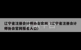 辽宁省注册会计师协会官网（辽宁省注册会计师协会官网报名入口）