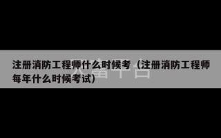 注册消防工程师什么时候考（注册消防工程师每年什么时候考试）