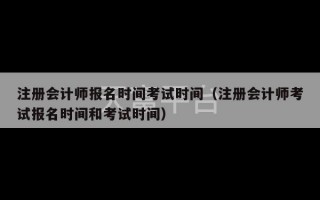 注册会计师报名时间考试时间（注册会计师考试报名时间和考试时间）