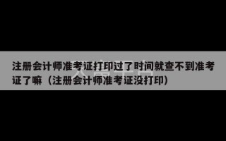 注册会计师准考证打印过了时间就查不到准考证了嘛（注册会计师准考证没打印）