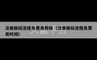 注册商标流程及费用教程（注册商标流程及费用时间）