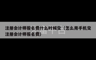 注册会计师报名费什么时候交（怎么用手机交注册会计师报名费）