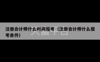 注册会计师什么时间报考（注册会计师什么报考条件）