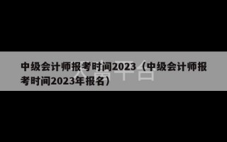 中级会计师报考时间2023（中级会计师报考时间2023年报名）