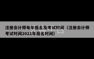 注册会计师每年报名及考试时间（注册会计师考试时间2021年报名时间）