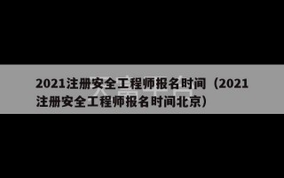 2021注册安全工程师报名时间（2021注册安全工程师报名时间北京）