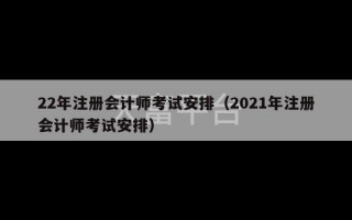 22年注册会计师考试安排（2021年注册会计师考试安排）