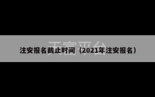 注安报名截止时间（2021年注安报名）