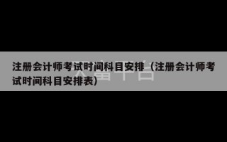 注册会计师考试时间科目安排（注册会计师考试时间科目安排表）