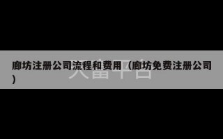 廊坊注册公司流程和费用（廊坊免费注册公司）