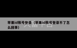 苹果id账号登录（苹果id账号登录不了怎么回事）