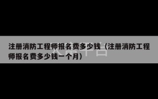 注册消防工程师报名费多少钱（注册消防工程师报名费多少钱一个月）