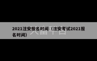 2021注安报名时间（注安考试2021报名时间）