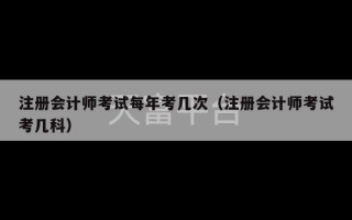 注册会计师考试每年考几次（注册会计师考试考几科）