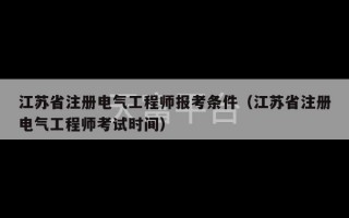 江苏省注册电气工程师报考条件（江苏省注册电气工程师考试时间）