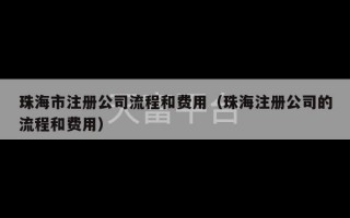 珠海市注册公司流程和费用（珠海注册公司的流程和费用）