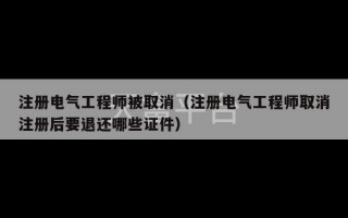 注册电气工程师被取消（注册电气工程师取消注册后要退还哪些证件）