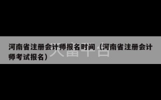 河南省注册会计师报名时间（河南省注册会计师考试报名）