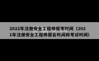 2022年注册安全工程师报考时间（2021年注册安全工程师报名时间和考试时间）