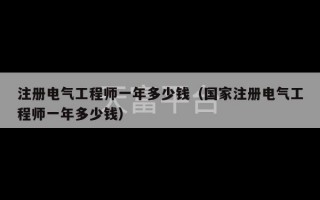 注册电气工程师一年多少钱（国家注册电气工程师一年多少钱）