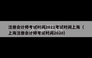 注册会计师考试时间2021考试时间上海（上海注册会计师考试时间2020）