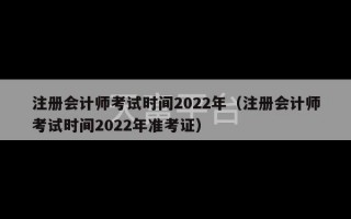 注册会计师考试时间2022年（注册会计师考试时间2022年准考证）