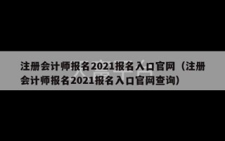 注册会计师报名2021报名入口官网（注册会计师报名2021报名入口官网查询）