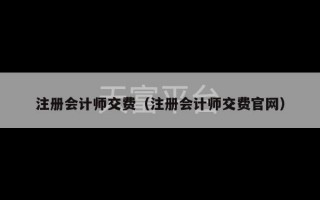 注册会计师交费（注册会计师交费官网）