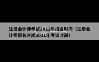 注册会计师考试2022年报名时间（注册会计师报名时间2021年考试时间）