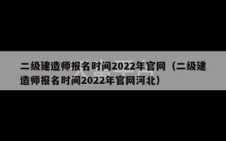 二级建造师报名时间2022年官网（二级建造师报名时间2022年官网河北）