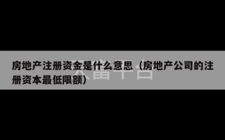 房地产注册资金是什么意思（房地产公司的注册资本最低限额）