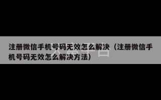 注册微信手机号码无效怎么解决（注册微信手机号码无效怎么解决方法）