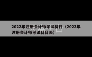 2022年注册会计师考试科目（2022年注册会计师考试科目表）