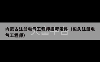 内蒙古注册电气工程师报考条件（包头注册电气工程师）