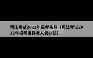 司法考试2022年报考条件（司法考试2022年报考条件老人老办法）