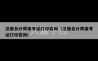 注册会计师准考证打印官网（注册会计师准考证打印官网）