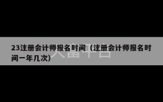 23注册会计师报名时间（注册会计师报名时间一年几次）