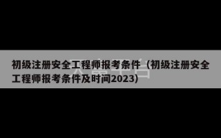 初级注册安全工程师报考条件（初级注册安全工程师报考条件及时间2023）