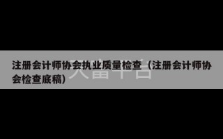 注册会计师协会执业质量检查（注册会计师协会检查底稿）