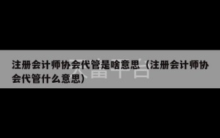 注册会计师协会代管是啥意思（注册会计师协会代管什么意思）