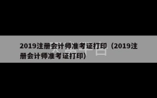 2019注册会计师准考证打印（2019注册会计师准考证打印）