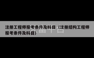 注册工程师报考条件及科目（注册结构工程师报考条件及科目）